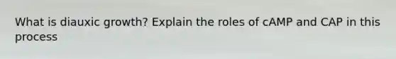 What is diauxic growth? Explain the roles of cAMP and CAP in this process