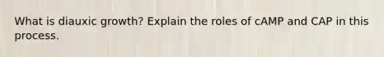 What is diauxic growth? Explain the roles of cAMP and CAP in this process.