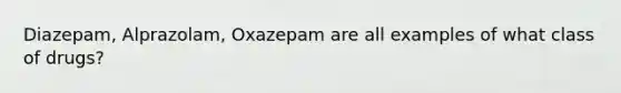 Diazepam, Alprazolam, Oxazepam are all examples of what class of drugs?