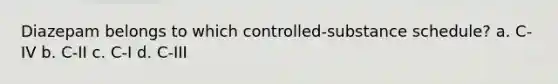 Diazepam belongs to which controlled-substance schedule? a. C-IV b. C-II c. C-I d. C-III