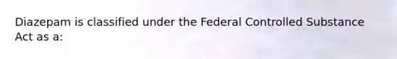 Diazepam is classified under the Federal Controlled Substance Act as a: