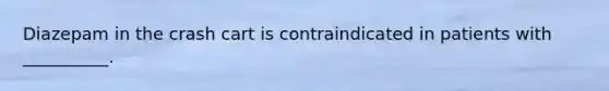 Diazepam in the crash cart is contraindicated in patients with __________.