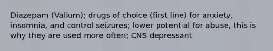 Diazepam (Valium); drugs of choice (first line) for anxiety, insomnia, and control seizures; lower potential for abuse, this is why they are used more often; CNS depressant