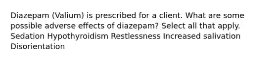 Diazepam (Valium) is prescribed for a client. What are some possible adverse effects of diazepam? Select all that apply. Sedation Hypothyroidism Restlessness Increased salivation Disorientation