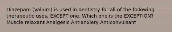 Diazepam (Valium) is used in dentistry for all of the following therapeutic uses, EXCEPT one. Which one is the EXCEPTION? Muscle relaxant Analgesic Antianxiety Anticonvulsant