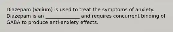 Diazepam (Valium) is used to treat the symptoms of anxiety. Diazepam is an ______________ and requires concurrent binding of GABA to produce anti-anxiety effects.