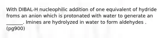 With DIBAL-H nucleophilic addition of one equivalent of hydride froms an anion which is protonated with water to generate an _______. Imines are hydrolyzed in water to form aldehydes .(pg900)