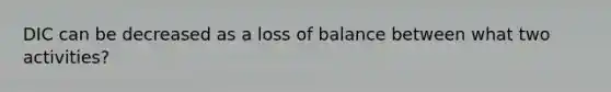 DIC can be decreased as a loss of balance between what two activities?