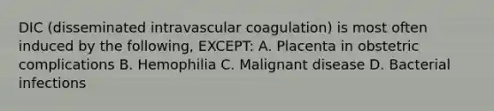 DIC (disseminated intravascular coagulation) is most often induced by the following, EXCEPT: A. Placenta in obstetric complications B. Hemophilia C. Malignant disease D. Bacterial infections