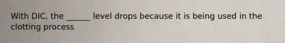 With DIC, the ______ level drops because it is being used in the clotting process