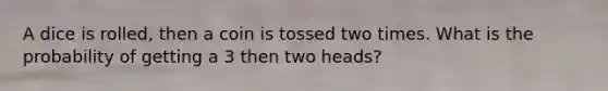 A dice is rolled, then a coin is tossed two times. What is the probability of getting a 3 then two heads?