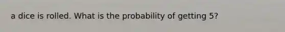 a dice is rolled. What is the probability of getting 5?