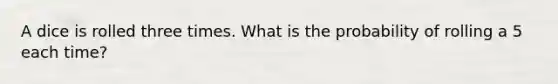 A dice is rolled three times. What is the probability of rolling a 5 each time?