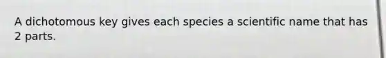 A dichotomous key gives each species a scientific name that has 2 parts.