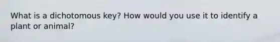 What is a dichotomous key? How would you use it to identify a plant or animal?