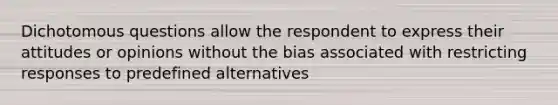 Dichotomous questions allow the respondent to express their attitudes or opinions without the bias associated with restricting responses to predefined alternatives