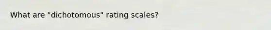 What are "dichotomous" rating scales?