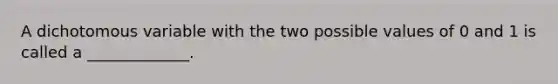 A dichotomous variable with the two possible values of 0 and 1 is called a​ _____________.