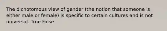 The dichotomous view of gender (the notion that someone is either male or female) is specific to certain cultures and is not universal. True False