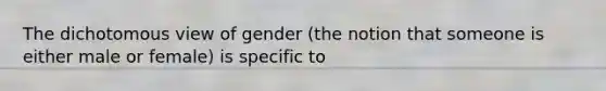 The dichotomous view of gender (the notion that someone is either male or female) is specific to