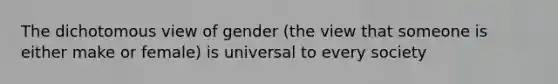 The dichotomous view of gender (the view that someone is either make or female) is universal to every society