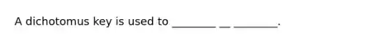 A dichotomus key is used to ________ __ ________.