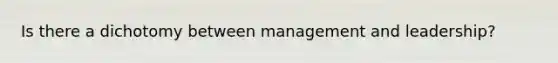 Is there a dichotomy between management and leadership?