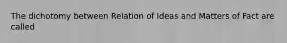 The dichotomy between Relation of Ideas and Matters of Fact are called