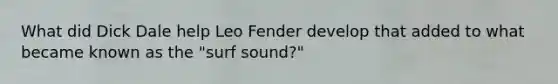 What did Dick Dale help Leo Fender develop that added to what became known as the "surf sound?"