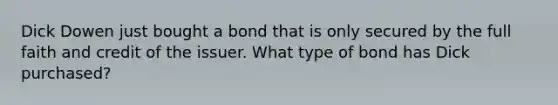 Dick Dowen just bought a bond that is only secured by the full faith and credit of the issuer. What type of bond has Dick purchased?