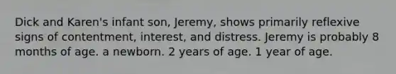 Dick and Karen's infant son, Jeremy, shows primarily reflexive signs of contentment, interest, and distress. Jeremy is probably 8 months of age. a newborn. 2 years of age. 1 year of age.