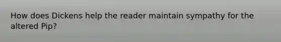 How does Dickens help the reader maintain sympathy for the altered Pip?