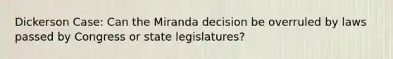 Dickerson Case: Can the Miranda decision be overruled by laws passed by Congress or state legislatures?