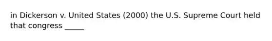 in Dickerson v. United States (2000) the U.S. Supreme Court held that congress _____