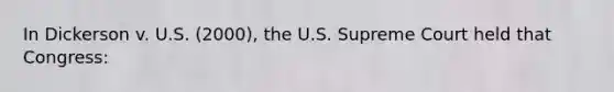 In Dickerson v. U.S. (2000), the U.S. Supreme Court held that Congress: