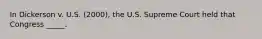 In Dickerson v. U.S. (2000), the U.S. Supreme Court held that Congress _____.