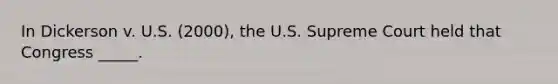 In Dickerson v. U.S. (2000), the U.S. Supreme Court held that Congress _____.