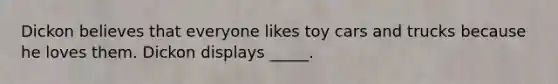 Dickon believes that everyone likes toy cars and trucks because he loves them. Dickon displays _____.
