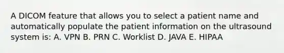 A DICOM feature that allows you to select a patient name and automatically populate the patient information on the ultrasound system is: A. VPN B. PRN C. Worklist D. JAVA E. HIPAA