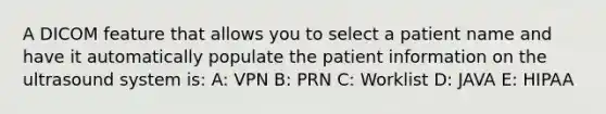 A DICOM feature that allows you to select a patient name and have it automatically populate the patient information on the ultrasound system is: A: VPN B: PRN C: Worklist D: JAVA E: HIPAA