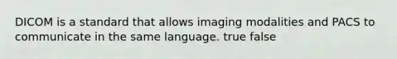 DICOM is a standard that allows imaging modalities and PACS to communicate in the same language. true false