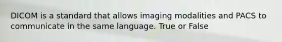 DICOM is a standard that allows imaging modalities and PACS to communicate in the same language. True or False