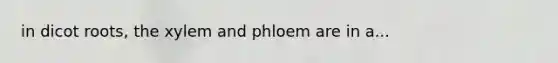 in dicot roots, the xylem and phloem are in a...