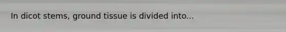 In dicot stems, ground tissue is divided into...