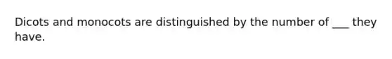 Dicots and monocots are distinguished by the number of ___ they have.