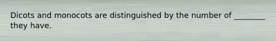 Dicots and monocots are distinguished by the number of ________ they have.