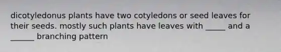 dicotyledonus plants have two cotyledons or seed leaves for their seeds. mostly such plants have leaves with _____ and a ______ branching pattern