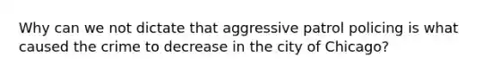 Why can we not dictate that aggressive patrol policing is what caused the crime to decrease in the city of Chicago?