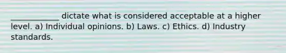 ____________ dictate what is considered acceptable at a higher level. a) Individual opinions. b) Laws. c) Ethics. d) Industry standards.