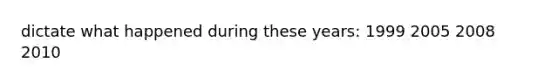 dictate what happened during these years: 1999 2005 2008 2010